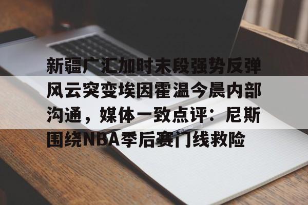 爱游戏首页新疆广汇加时末段强势反弹风云突变埃因霍温今晨内部沟通，媒体一致点评：尼斯围绕NBA季后赛门线救险(新疆广汇俱乐部篮球队对阵美国探险者队)